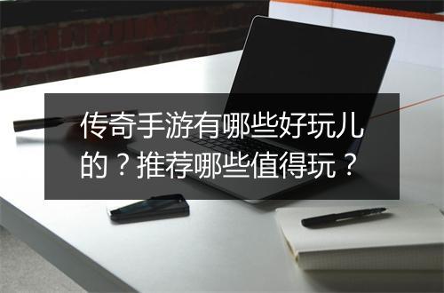 传奇手游有哪些好玩儿的？推荐哪些值得玩？