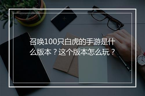 召唤100只白虎的手游是什么版本？这个版本怎么玩？