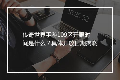 传奇世界手游109区开服时间是什么？具体开放日期揭晓