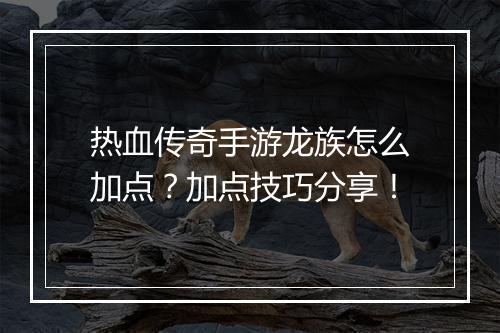 热血传奇手游龙族怎么加点？加点技巧分享！