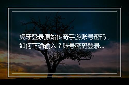 虎牙登录原始传奇手游账号密码，如何正确输入？账号密码登录方法详解