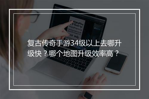 复古传奇手游34级以上去哪升级快？哪个地图升级效率高？