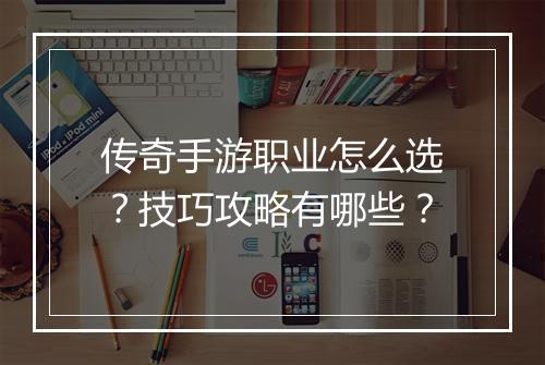 传奇手游职业怎么选？技巧攻略有哪些？