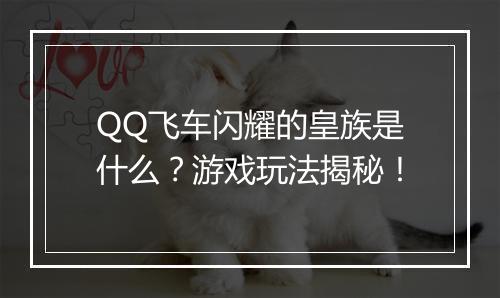 QQ飞车闪耀的皇族是什么？游戏玩法揭秘！