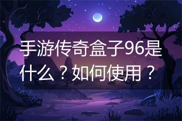 手游传奇盒子96是什么？如何使用？