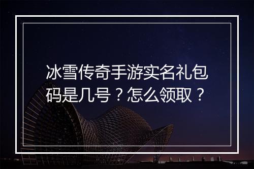 冰雪传奇手游实名礼包码是几号？怎么领取？
