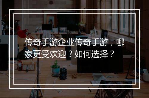 传奇手游企业传奇手游，哪家更受欢迎？如何选择？