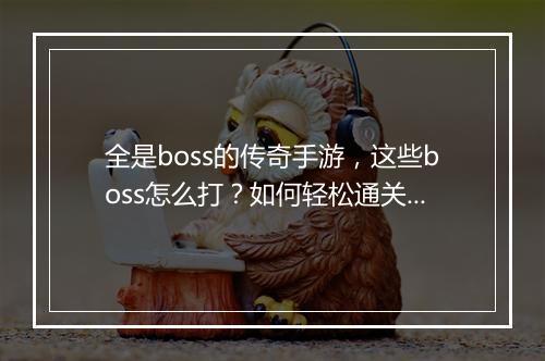 全是boss的传奇手游，这些boss怎么打？如何轻松通关？