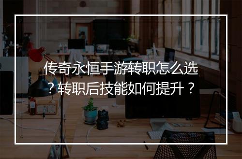 传奇永恒手游转职怎么选？转职后技能如何提升？
