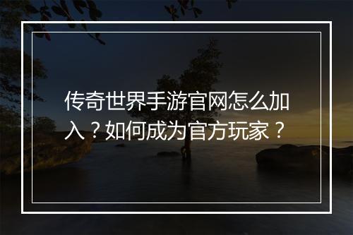传奇世界手游官网怎么加入？如何成为官方玩家？
