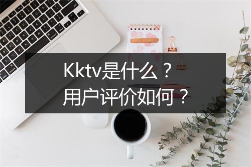 Kktv是什么？用户评价如何？