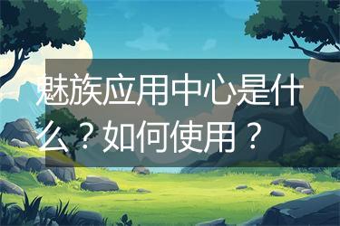 魅族应用中心是什么？如何使用？