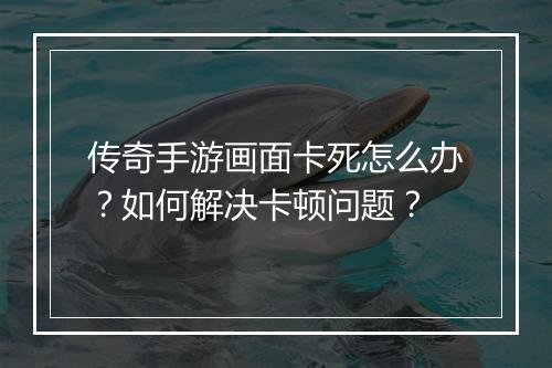 传奇手游画面卡死怎么办？如何解决卡顿问题？