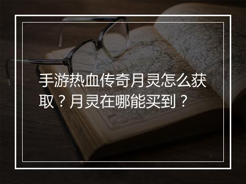 手游热血传奇月灵怎么获取？月灵在哪能买到？