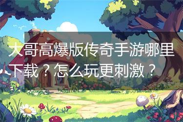 大哥高爆版传奇手游哪里下载？怎么玩更刺激？