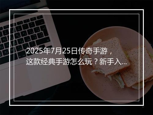 2025年7月25日传奇手游，这款经典手游怎么玩？新手入门攻略！