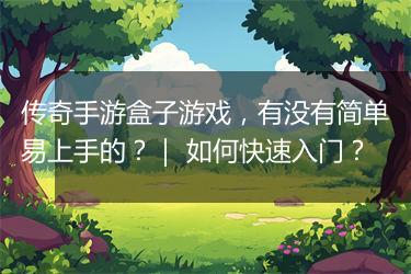 传奇手游盒子游戏，有没有简单易上手的？｜ 如何快速入门？