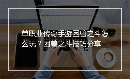 单职业传奇手游困兽之斗怎么玩？困兽之斗技巧分享