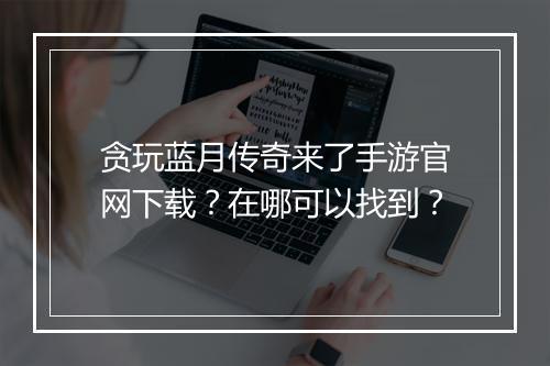 贪玩蓝月传奇来了手游官网下载？在哪可以找到？