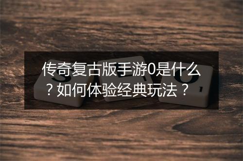 传奇复古版手游0是什么？如何体验经典玩法？