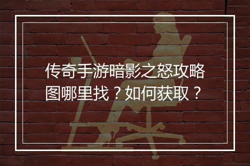 传奇手游暗影之怒攻略图哪里找？如何获取？