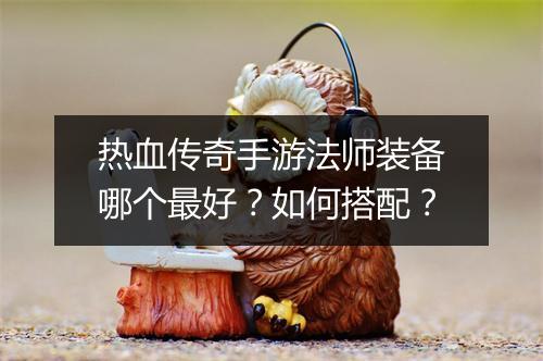热血传奇手游法师装备哪个最好？如何搭配？