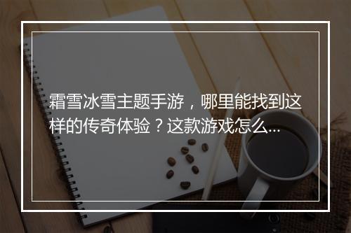 霜雪冰雪主题手游，哪里能找到这样的传奇体验？这款游戏怎么玩？