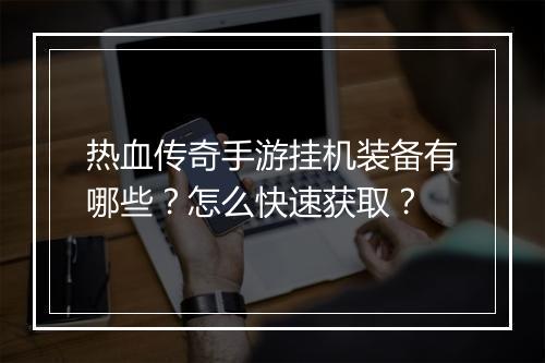 热血传奇手游挂机装备有哪些？怎么快速获取？