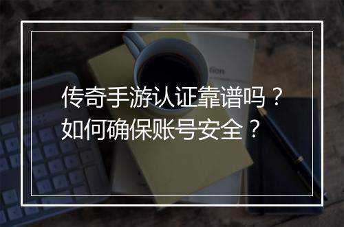 传奇手游认证靠谱吗？如何确保账号安全？