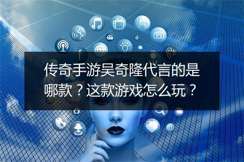 传奇手游吴奇隆代言的是哪款？这款游戏怎么玩？