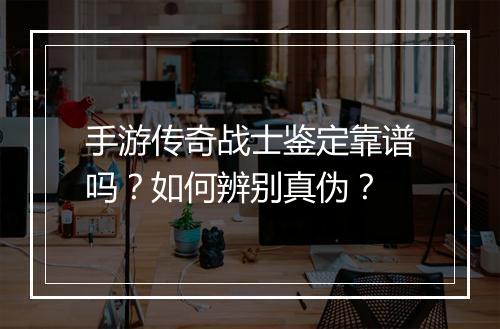 手游传奇战士鉴定靠谱吗？如何辨别真伪？