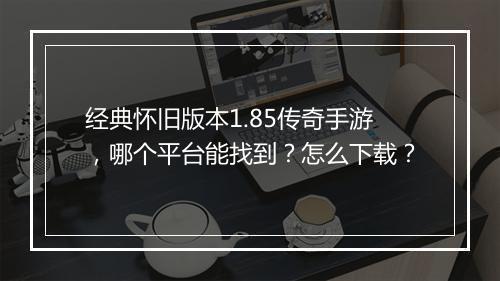 经典怀旧版本1.85传奇手游，哪个平台能找到？怎么下载？