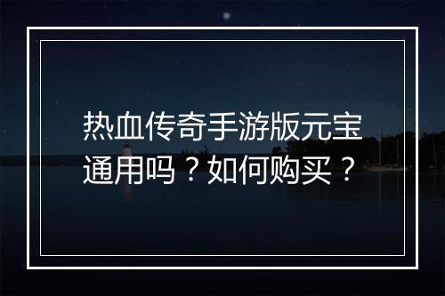 热血传奇手游版元宝通用吗？如何购买？