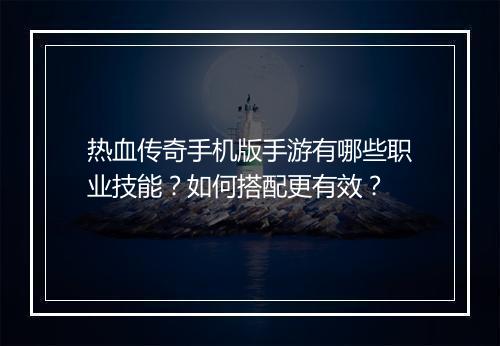 热血传奇手机版手游有哪些职业技能？如何搭配更有效？