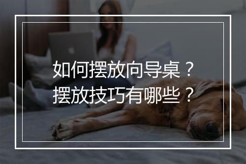 如何摆放向导桌？摆放技巧有哪些？