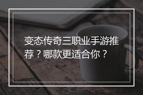 变态传奇三职业手游推荐？哪款更适合你？