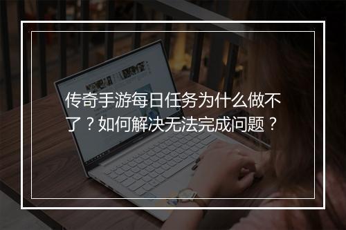 传奇手游每日任务为什么做不了？如何解决无法完成问题？