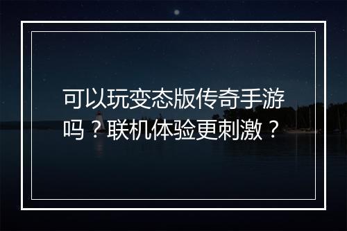 可以玩变态版传奇手游吗？联机体验更刺激？