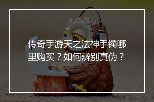 传奇手游天之法神手镯哪里购买？如何辨别真伪？