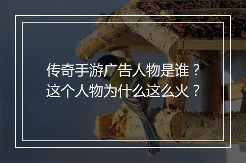 传奇手游广告人物是谁？这个人物为什么这么火？