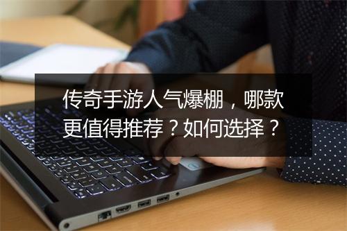 传奇手游人气爆棚,哪款更值得推荐?如何选择?
