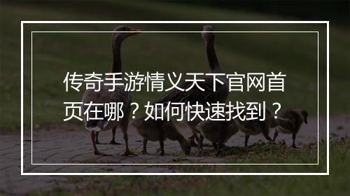 传奇手游情义天下官网首页在哪？如何快速找到？