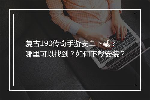 复古190传奇手游安卓下载？哪里可以找到？如何下载安装？