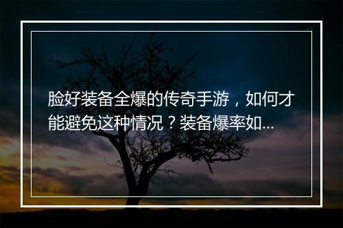 脸好装备全爆的传奇手游，如何才能避免这种情况？装备爆率如何提升？