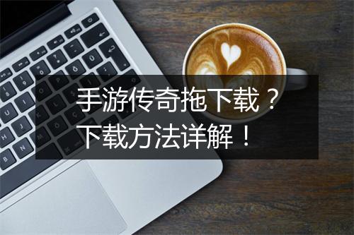 手游传奇拖下载？下载方法详解！