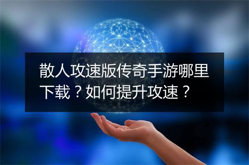 散人攻速版传奇手游哪里下载？如何提升攻速？
