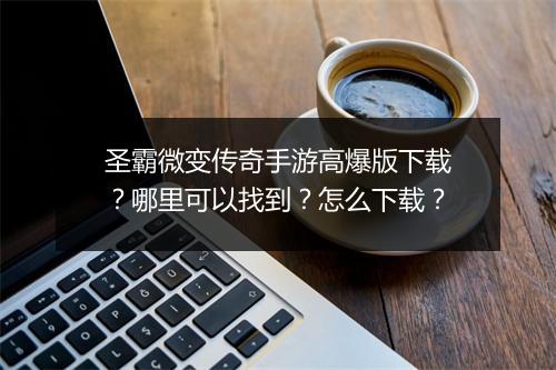 圣霸微变传奇手游高爆版下载？哪里可以找到？怎么下载？
