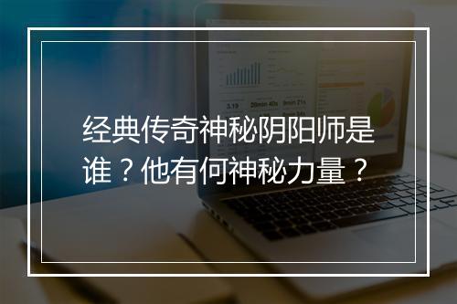 经典传奇神秘阴阳师是谁？他有何神秘力量？