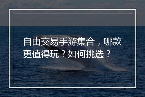 自由交易手游集合，哪款更值得玩？如何挑选？