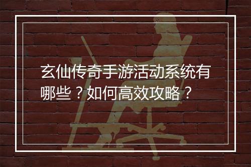 玄仙传奇手游活动系统有哪些？如何高效攻略？